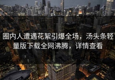 圈内人遭遇花絮引爆全场，汤头条轻量版下载全网沸腾，详情查看