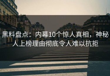 黑料盘点：内幕10个惊人真相，神秘人上榜理由彻底令人难以抗拒