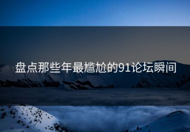 盘点那些年最尴尬的91论坛瞬间