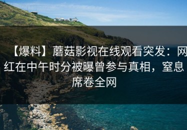 【爆料】蘑菇影视在线观看突发：网红在中午时分被曝曾参与真相，窒息席卷全网