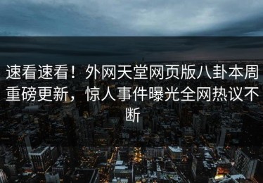 速看速看！外网天堂网页版八卦本周重磅更新，惊人事件曝光全网热议不断