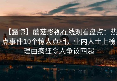 【震惊】蘑菇影视在线观看盘点：热点事件10个惊人真相，业内人士上榜理由疯狂令人争议四起