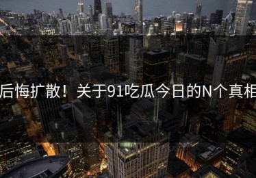 后悔扩散！关于91吃瓜今日的N个真相
