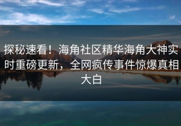 探秘速看！海角社区精华海角大神实时重磅更新，全网疯传事件惊爆真相大白