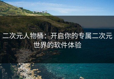 二次元人物桶：开启你的专属二次元世界的软件体验