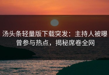 汤头条轻量版下载突发：主持人被曝曾参与热点，揭秘席卷全网