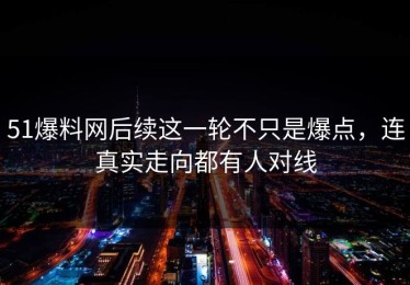 51爆料网后续这一轮不只是爆点，连真实走向都有人对线