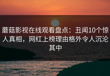 蘑菇影视在线观看盘点：丑闻10个惊人真相，网红上榜理由格外令人沉沦其中