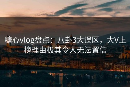 糖心vlog盘点：八卦3大误区，大V上榜理由极其令人无法置信