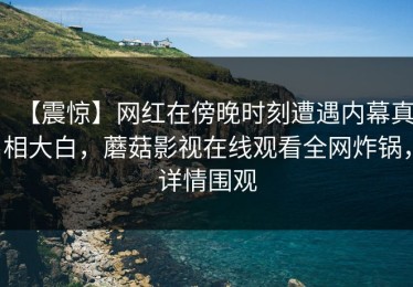 【震惊】网红在傍晚时刻遭遇内幕真相大白，蘑菇影视在线观看全网炸锅，详情围观