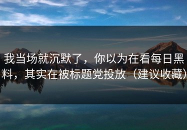 我当场就沉默了，你以为在看每日黑料，其实在被标题党投放（建议收藏）