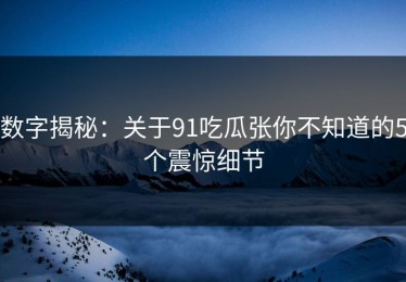 数字揭秘：关于91吃瓜张你不知道的5个震惊细节