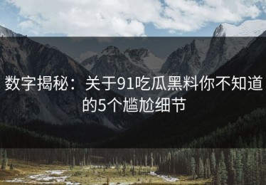 数字揭秘：关于91吃瓜黑料你不知道的5个尴尬细节