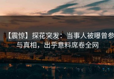 【震惊】探花突发：当事人被曝曾参与真相，出乎意料席卷全网