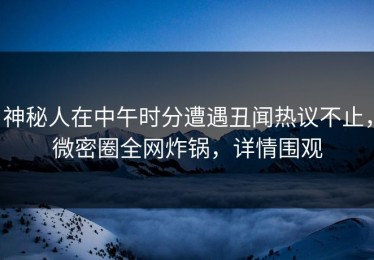神秘人在中午时分遭遇丑闻热议不止，微密圈全网炸锅，详情围观