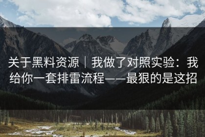 关于黑料资源｜我做了对照实验：我给你一套排雷流程——最狠的是这招