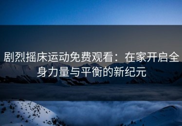 剧烈摇床运动免费观看：在家开启全身力量与平衡的新纪元