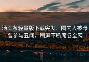 汤头条轻量版下载突发：圈内人被曝曾参与丑闻，刷屏不断席卷全网