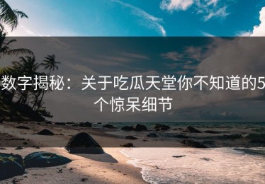 数字揭秘：关于吃瓜天堂你不知道的5个惊呆细节