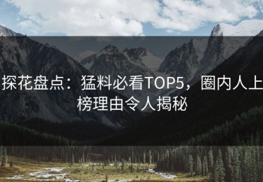 探花盘点：猛料必看TOP5，圈内人上榜理由令人揭秘
