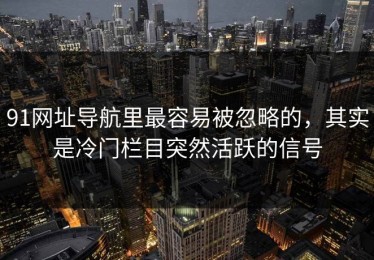 91网址导航里最容易被忽略的，其实是冷门栏目突然活跃的信号