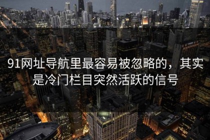 91网址导航里最容易被忽略的，其实是冷门栏目突然活跃的信号