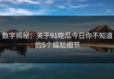 数字揭秘：关于91吃瓜今日你不知道的5个尴尬细节