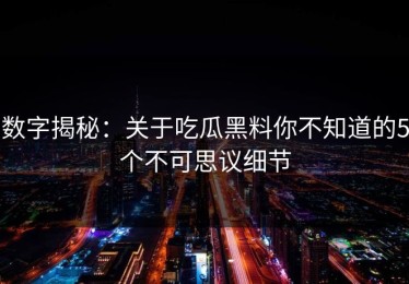 数字揭秘：关于吃瓜黑料你不知道的5个不可思议细节