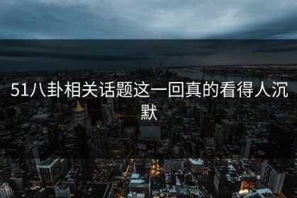 51八卦相关话题这一回真的看得人沉默