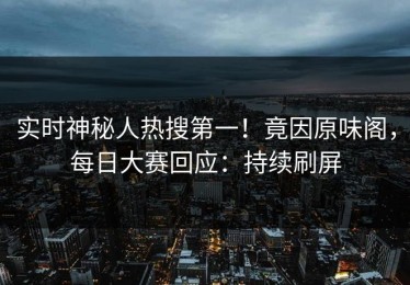 实时神秘人热搜第一！竟因原味阁，每日大赛回应：持续刷屏