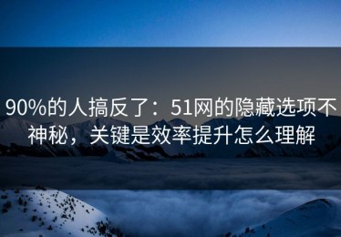 90%的人搞反了：51网的隐藏选项不神秘，关键是效率提升怎么理解