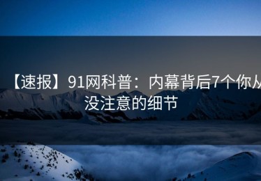 【速报】91网科普：内幕背后7个你从没注意的细节