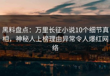 黑料盘点：万里长征小说10个细节真相，神秘人上榜理由异常令人爆红网络