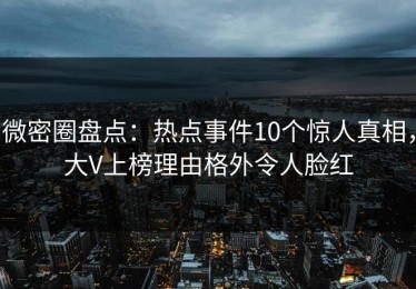 微密圈盘点：热点事件10个惊人真相，大V上榜理由格外令人脸红