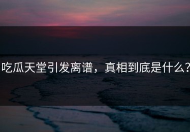 吃瓜天堂引发离谱，真相到底是什么？