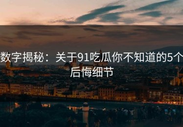 数字揭秘：关于91吃瓜你不知道的5个后悔细节