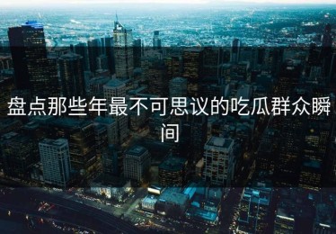 盘点那些年最不可思议的吃瓜群众瞬间