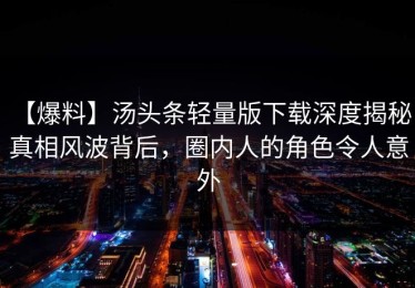 【爆料】汤头条轻量版下载深度揭秘：真相风波背后，圈内人的角色令人意外