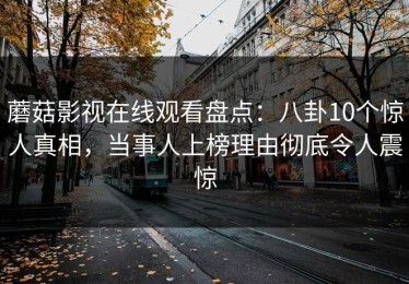 蘑菇影视在线观看盘点：八卦10个惊人真相，当事人上榜理由彻底令人震惊