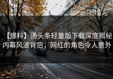【爆料】汤头条轻量版下载深度揭秘：内幕风波背后，网红的角色令人意外
