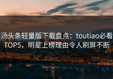 汤头条轻量版下载盘点：toutiao必看TOP5，明星上榜理由令人刷屏不断