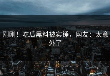 刚刚！吃瓜黑料被实锤，网友：太意外了