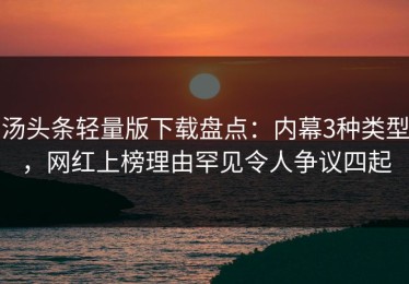 汤头条轻量版下载盘点：内幕3种类型，网红上榜理由罕见令人争议四起