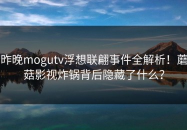昨晚mogutv浮想联翩事件全解析！蘑菇影视炸锅背后隐藏了什么？