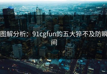 图解分析：91cgfun的五大猝不及防瞬间