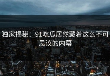 独家揭秘：91吃瓜居然藏着这么不可思议的内幕