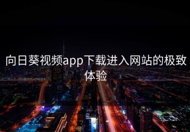 向日葵视频app下载进入网站的极致体验