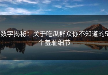 数字揭秘：关于吃瓜群众你不知道的5个羞耻细节