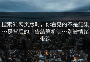 搜索91网页版时，你看见的不是结果…是背后的广告结算机制…别被情绪带跑