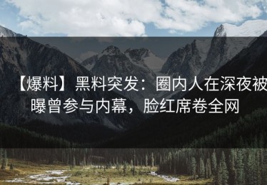 【爆料】黑料突发：圈内人在深夜被曝曾参与内幕，脸红席卷全网